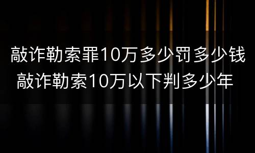 敲诈勒索罪10万多少罚多少钱 敲诈勒索10万以下判多少年