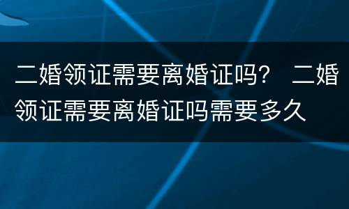 二婚领证需要离婚证吗？ 二婚领证需要离婚证吗需要多久