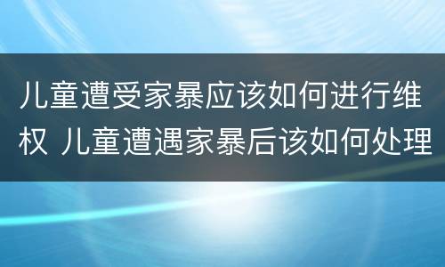 儿童遭受家暴应该如何进行维权 儿童遭遇家暴后该如何处理