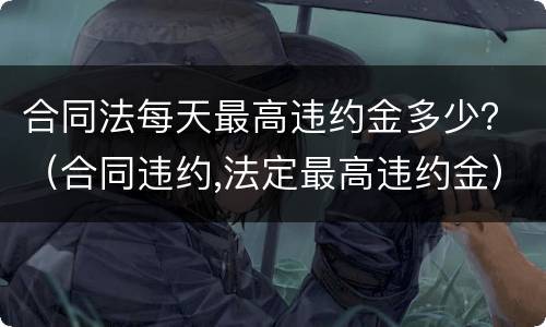 合同法每天最高违约金多少？（合同违约,法定最高违约金）