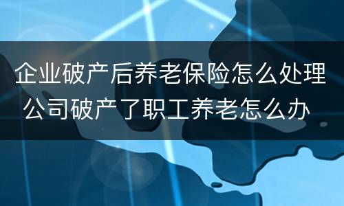 企业破产后养老保险怎么处理 公司破产了职工养老怎么办