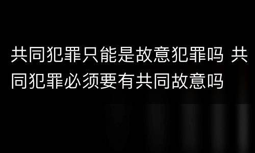 共同犯罪只能是故意犯罪吗 共同犯罪必须要有共同故意吗