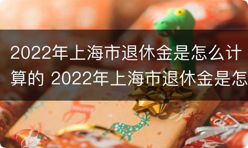 2022年上海市退休金是怎么计算的 2022年上海市退休金是怎么计算的呀