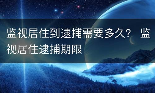 监视居住到逮捕需要多久？ 监视居住逮捕期限