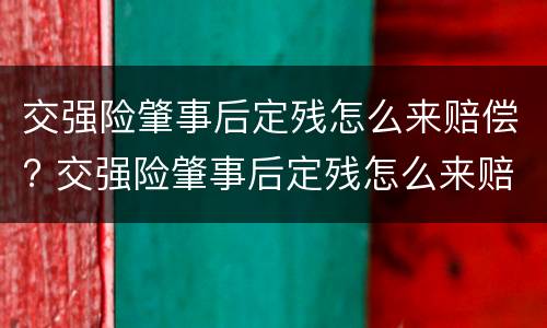 交强险肇事后定残怎么来赔偿? 交强险肇事后定残怎么来赔偿的