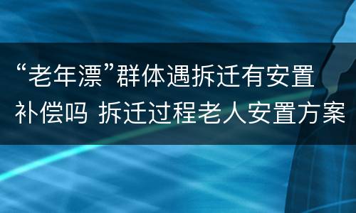 “老年漂”群体遇拆迁有安置补偿吗 拆迁过程老人安置方案