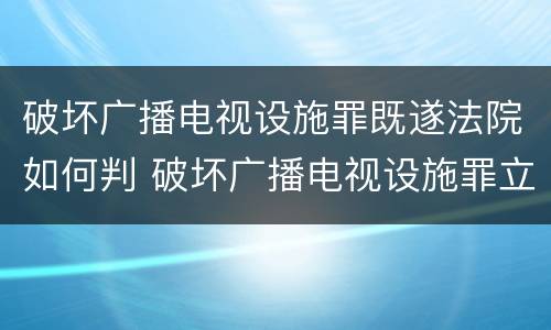 破坏广播电视设施罪既遂法院如何判 破坏广播电视设施罪立案标准