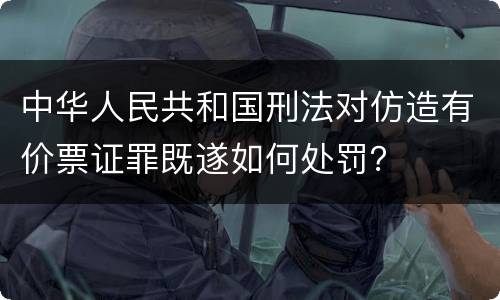 中华人民共和国刑法对仿造有价票证罪既遂如何处罚？