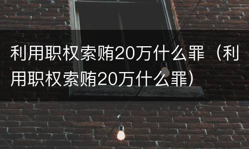 利用职权索贿20万什么罪（利用职权索贿20万什么罪）