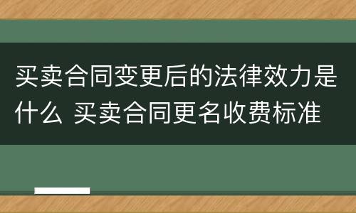 买卖合同变更后的法律效力是什么 买卖合同更名收费标准