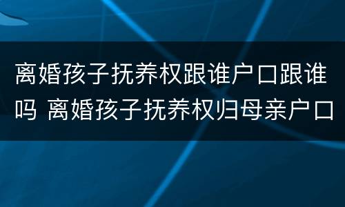 离婚孩子抚养权跟谁户口跟谁吗 离婚孩子抚养权归母亲户口怎么办