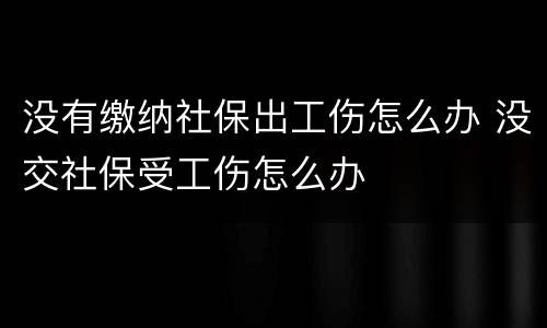 没有缴纳社保出工伤怎么办 没交社保受工伤怎么办