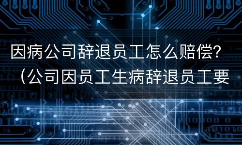 因病公司辞退员工怎么赔偿？（公司因员工生病辞退员工要怎么赔偿）