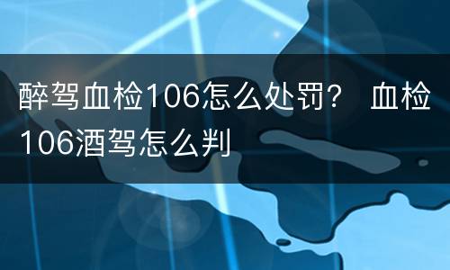 醉驾血检106怎么处罚？ 血检106酒驾怎么判