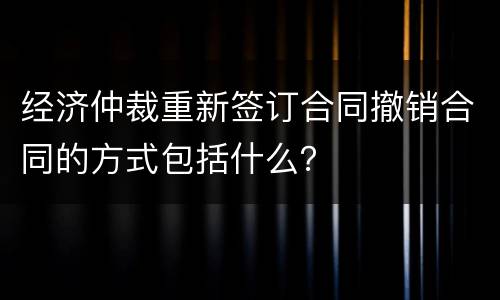 经济仲裁重新签订合同撤销合同的方式包括什么？