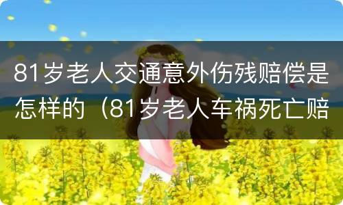 81岁老人交通意外伤残赔偿是怎样的（81岁老人车祸死亡赔偿标准）