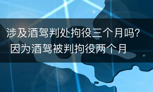 涉及酒驾判处拘役三个月吗？ 因为酒驾被判拘役两个月