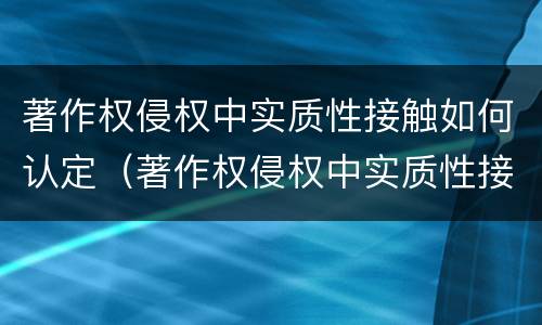 著作权侵权中实质性接触如何认定（著作权侵权中实质性接触如何认定的）