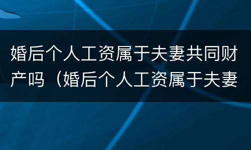 婚后个人工资属于夫妻共同财产吗（婚后个人工资属于夫妻共同财产吗怎么算）