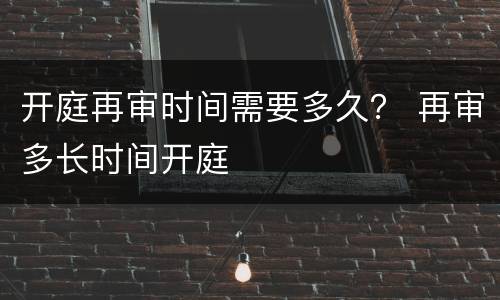 开庭再审时间需要多久？ 再审多长时间开庭