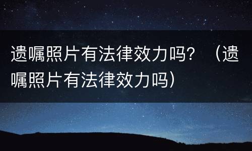 遗嘱照片有法律效力吗？（遗嘱照片有法律效力吗）