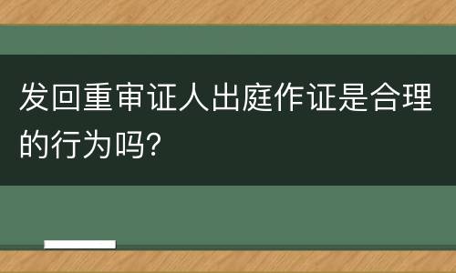 发回重审证人出庭作证是合理的行为吗？