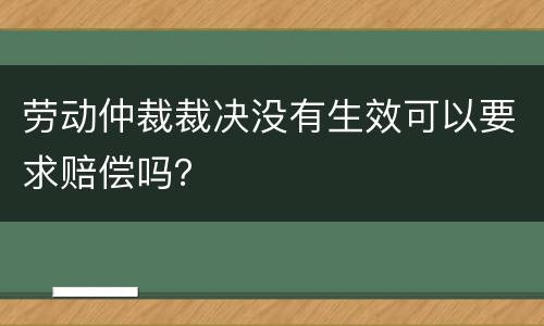 劳动仲裁裁决没有生效可以要求赔偿吗？