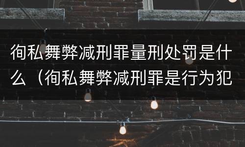 徇私舞弊减刑罪量刑处罚是什么（徇私舞弊减刑罪是行为犯还是结果犯）