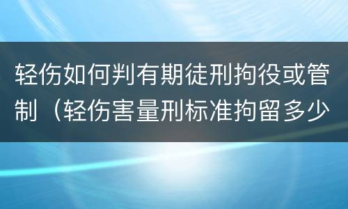 轻伤如何判有期徒刑拘役或管制（轻伤害量刑标准拘留多少时间）