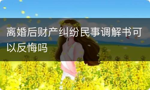 离婚后财产纠纷民事调解书可以反悔吗