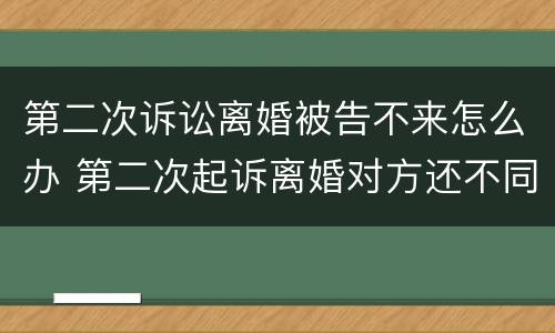 第二次诉讼离婚被告不来怎么办 第二次起诉离婚对方还不同意怎么办