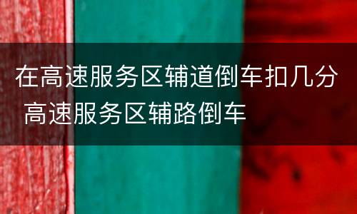 在高速服务区辅道倒车扣几分 高速服务区辅路倒车