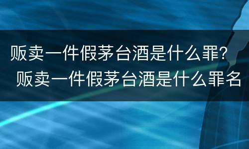 贩卖一件假茅台酒是什么罪？ 贩卖一件假茅台酒是什么罪名