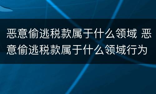 恶意偷逃税款属于什么领域 恶意偷逃税款属于什么领域行为