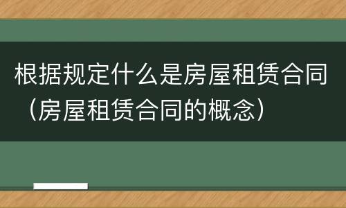 根据规定什么是房屋租赁合同（房屋租赁合同的概念）