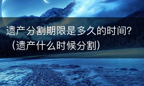 遗产分割期限是多久的时间？（遗产什么时候分割）