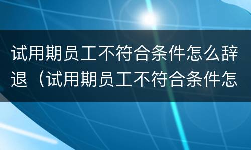 试用期员工不符合条件怎么辞退（试用期员工不符合条件怎么辞退员工）