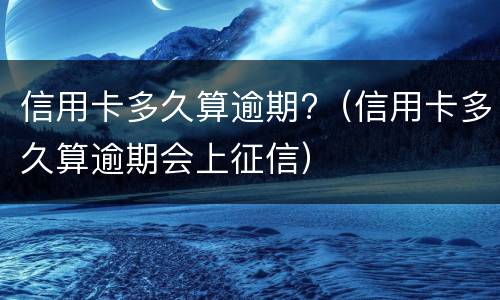 信用卡多久算逾期?（信用卡多久算逾期会上征信）