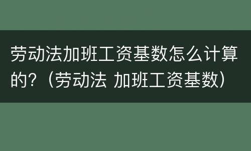 劳动法加班工资基数怎么计算的?（劳动法 加班工资基数）