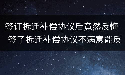 签订拆迁补偿协议后竟然反悔 签了拆迁补偿协议不满意能反悔吗