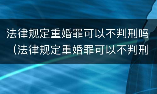 法律规定重婚罪可以不判刑吗（法律规定重婚罪可以不判刑吗）