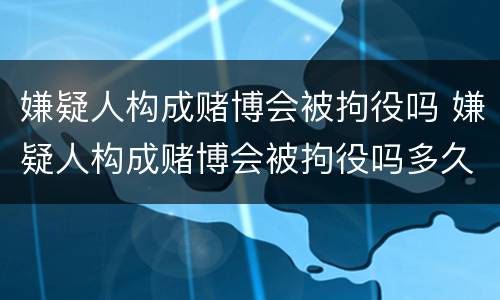 嫌疑人构成赌博会被拘役吗 嫌疑人构成赌博会被拘役吗多久