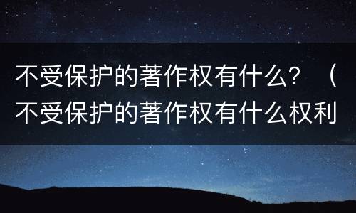 不受保护的著作权有什么？（不受保护的著作权有什么权利）