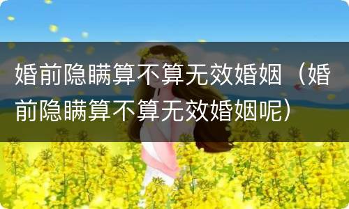 婚前隐瞒算不算无效婚姻（婚前隐瞒算不算无效婚姻呢）