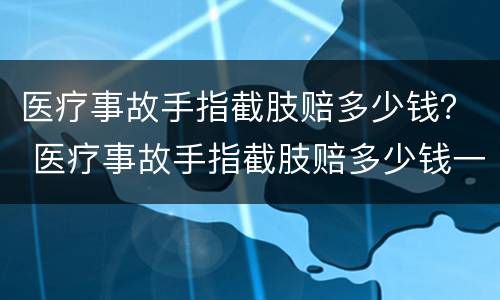 医疗事故手指截肢赔多少钱？ 医疗事故手指截肢赔多少钱一次