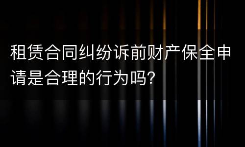 租赁合同纠纷诉前财产保全申请是合理的行为吗？