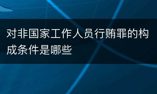 对非国家工作人员行贿罪的构成条件是哪些