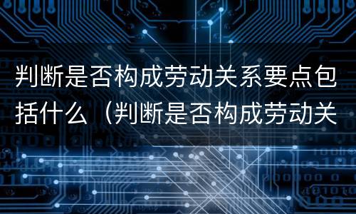 判断是否构成劳动关系要点包括什么（判断是否构成劳动关系要点包括什么意思）