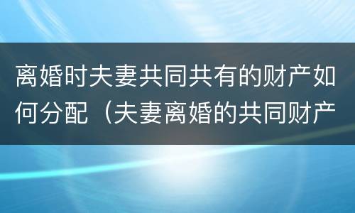 离婚时夫妻共同共有的财产如何分配（夫妻离婚的共同财产分配会遇到哪些问题）