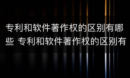 专利和软件著作权的区别有哪些 专利和软件著作权的区别有哪些呢